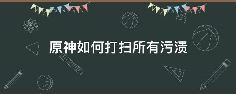 原神如何打扫所有污渍 原神打扫所有污渍怎么做