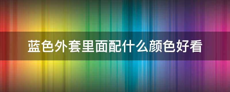 蓝色外套里面配什么颜色好看（蓝色外套里面搭配什么颜色好看）