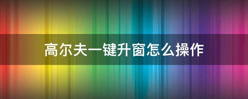 高尔夫一键升窗怎么操作 高尔夫窗户一键升降