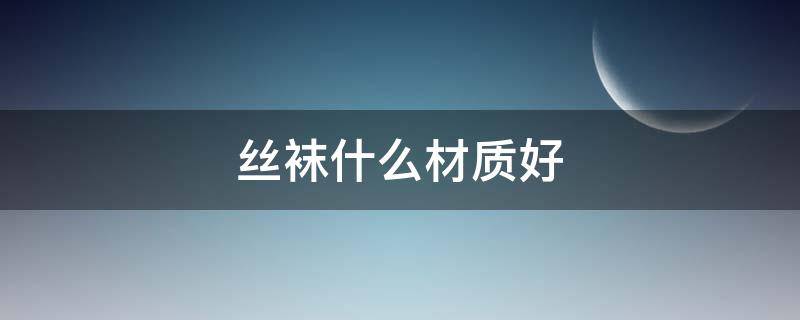 丝袜什么材质好 丝袜什么材质的比较好