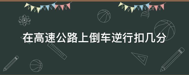 在高速公路上倒车逆行扣几分 驾驶员在高速公路倒车逆行扣几分