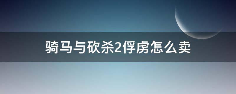 骑马与砍杀2俘虏怎么卖 骑马与砍杀2哪里可以卖俘虏