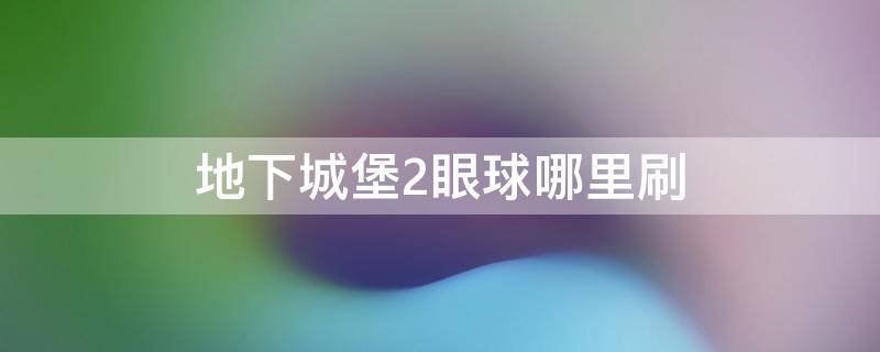 地下城堡2眼球哪里刷（地下城堡2充血眼球怎么刷）