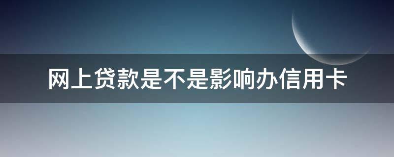 网上贷款是不是影响办信用卡（网上贷款影响办信用卡吗）