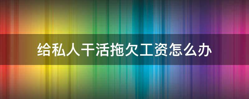 给私人干活拖欠工资怎么办 私人拖欠工人工资如何处理