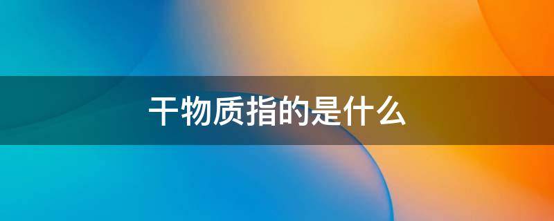 干物质指的是什么 干物质指的是什么干物质计算