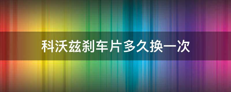 科沃兹刹车片多久换一次（科沃兹刹车盘多久换）