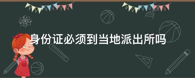 身份证必须到当地派出所吗（办身份证一定要去当地派出所吗）