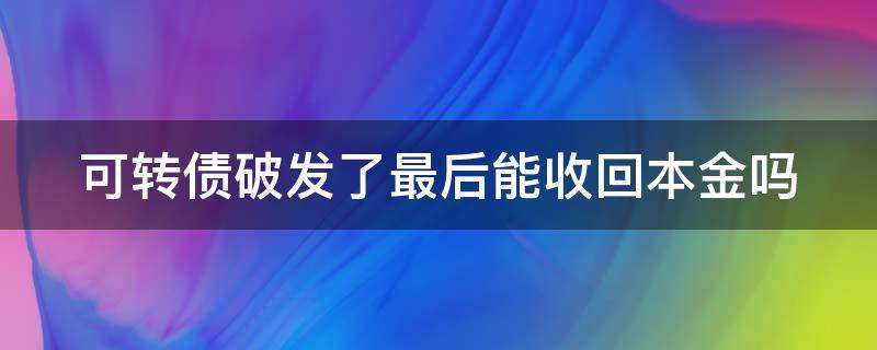 可转债破发了最后能收回本金吗 可转债破发了还能涨吗