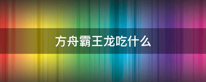 方舟霸王龙吃什么 方舟霸王龙吃什么饲料驯服