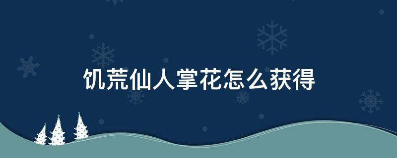 饥荒仙人掌花怎么获得（饥荒里仙人掌花能够做什么）