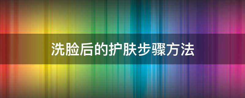 洗脸后的护肤步骤方法 洗完脸后的简单护肤步骤