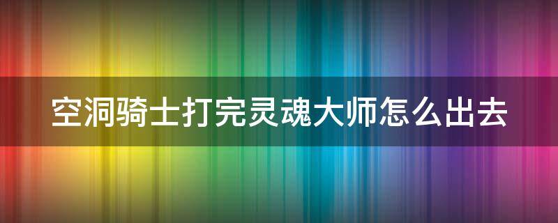 空洞骑士打完灵魂大师怎么出去（空洞骑士打完灵魂大师怎么出去?）