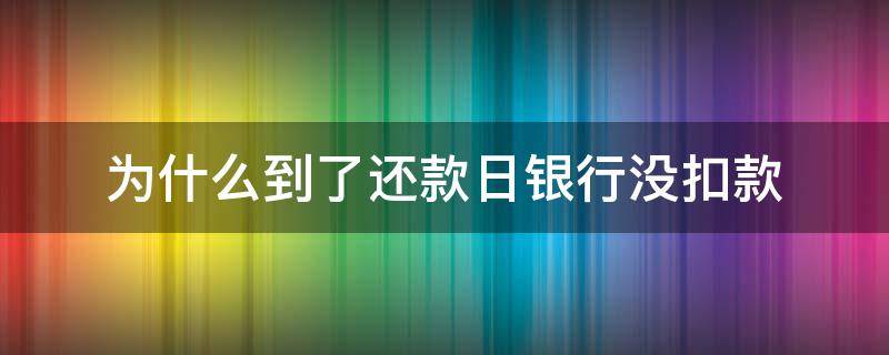 为什么到了还款日银行没扣款（还款日到了银行没扣钱）