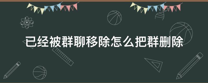 已经被群聊移除怎么把群删除（怎样删除被移出群聊的群?）