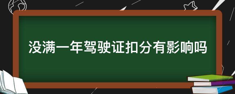 没满一年驾驶证扣分有影响吗（驾照不满一年扣分有什么影响没）