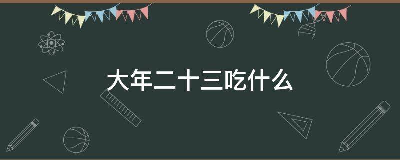 大年二十三吃什么（大年二十三吃啥）