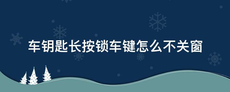 车钥匙长按锁车键怎么不关窗（速腾车钥匙长按锁车键怎么不关窗）