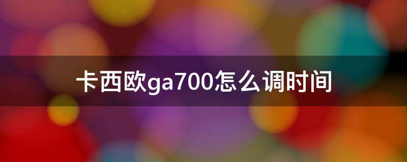 卡西欧ga700怎么调时间（卡西欧ga700怎么调时间5522）