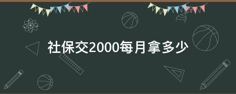 社保交2000每月拿多少（社保交2000每月拿多少工资）