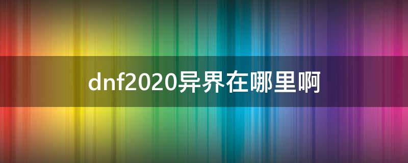 dnf2020异界在哪里啊（dnf2020异界怎么开）