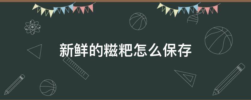 新鲜的糍粑怎么保存 新鲜糍粑怎么保存方法