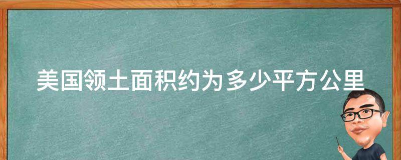 美国领土面积约为多少平方公里（美国领土面积约为多少平方公里人口）