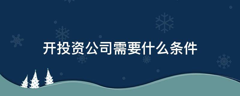 开投资公司需要什么条件 开投资公司都需要什么