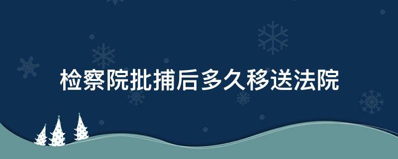 检察院批捕后多久移送法院（检察院批捕后多久移交法院）