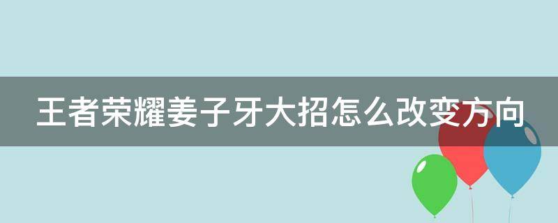 王者荣耀姜子牙大招怎么改变方向 王者荣耀姜子牙大招怎么改变方向键