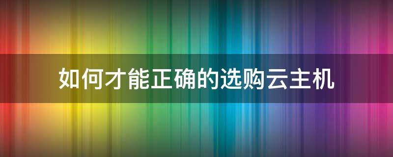 如何才能正确的选购云主机 选购云主机时无法定制哪个配置