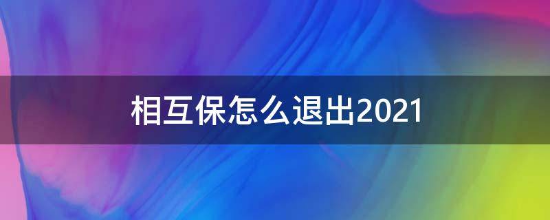 相互保怎么退出2021（相互保怎么退出能退回本金吗）