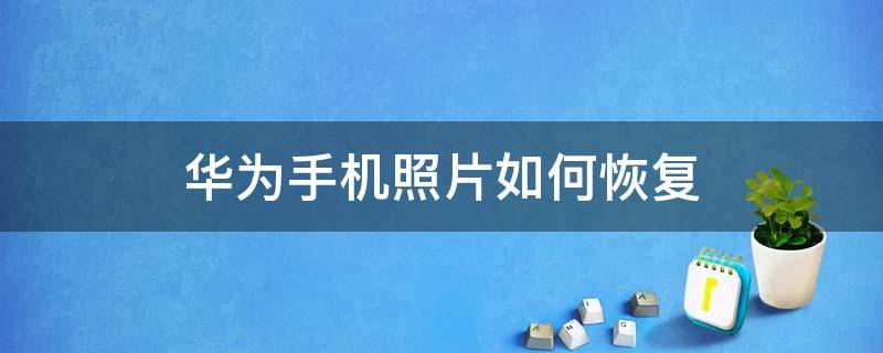 华为手机照片如何恢复（华为已删除的照片怎么恢复）