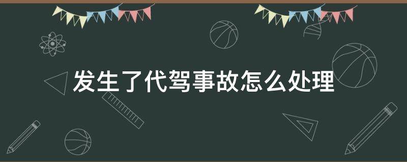 发生了代驾事故怎么处理（代驾出了事故怎么处理）