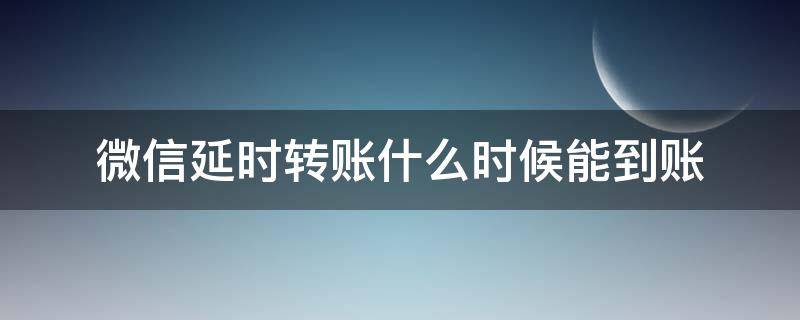 微信延时转账什么时候能到账 微信延时转账多久可以到账