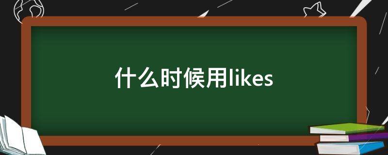 什么时候用likes 什么时候用likes不用like