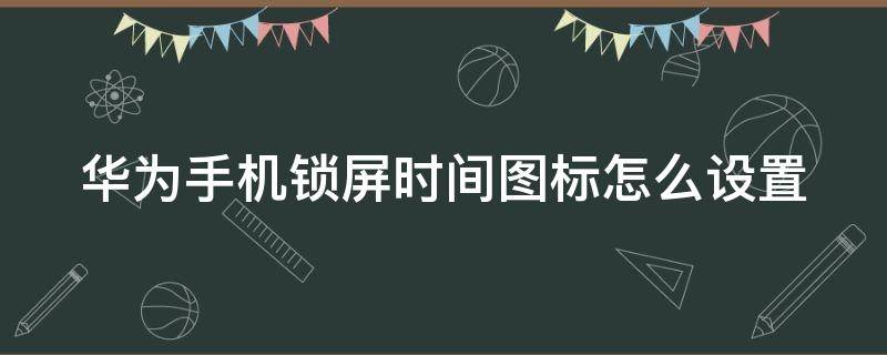 华为手机锁屏时间图标怎么设置（华为手机锁屏时间图标怎么设置到桌面）