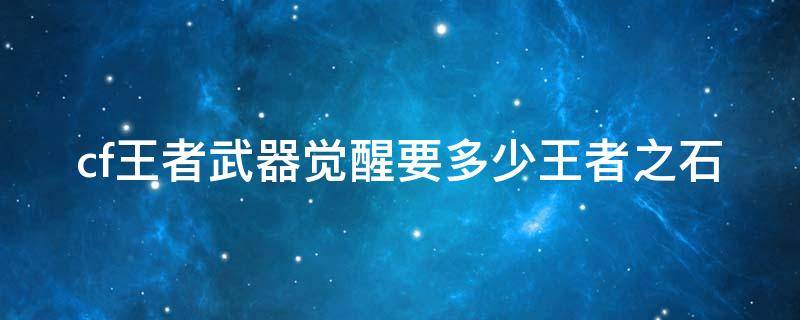 cf王者武器觉醒要多少王者之石（cf王者武器觉醒要多少王者之石才能用）