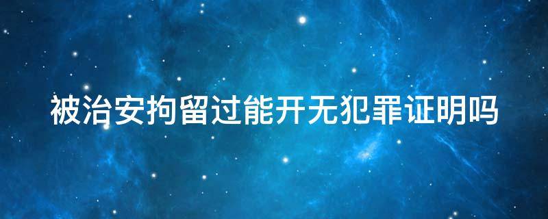 被治安拘留过能开无犯罪证明吗（被治安拘留过能开无犯罪证明吗）