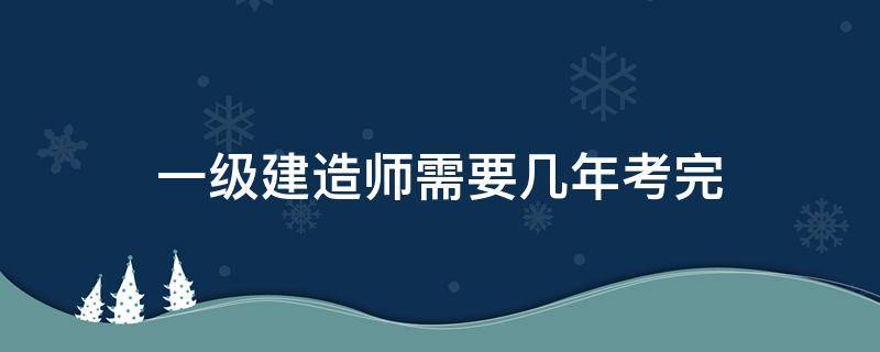 一级建造师需要几年考完（一级建造师多少年内要考完）