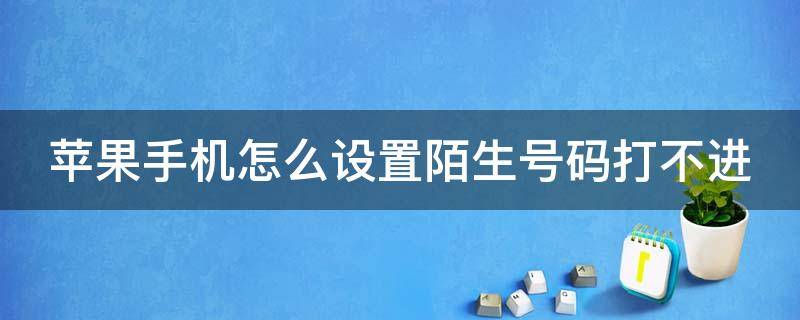 苹果手机怎么设置陌生号码打不进（苹果手机怎么设置陌生号码打不进来?）