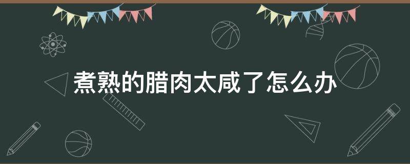 煮熟的腊肉太咸了怎么办 煮过的腊肉太咸怎么办