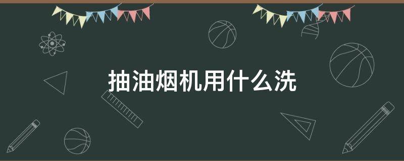 抽油烟机用什么洗（抽油烟机用什么洗才洗得干净）