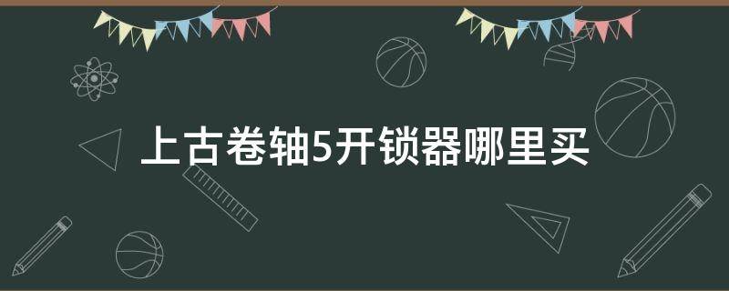 上古卷轴5开锁器哪里买（上古卷轴5重制版开锁器哪里买）