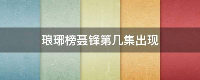 琅琊榜聂锋第几集出现 琅琊榜中聂峰第几集出现