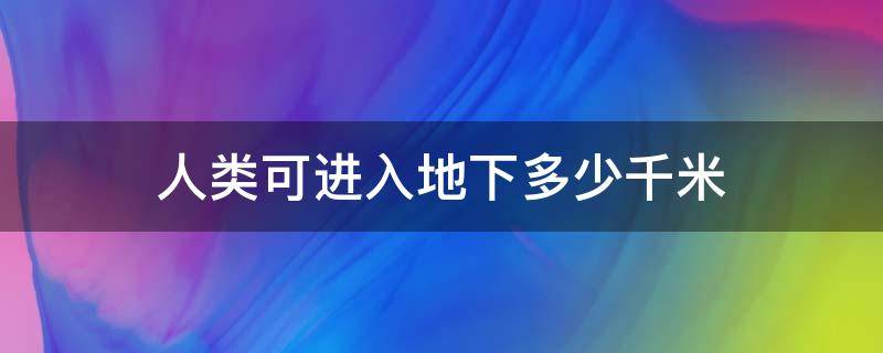 人类可进入地下多少千米（人类能到达地下多少米）