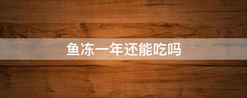 鱼冻一年还能吃吗（海鱼冻一年了还能吃吗）