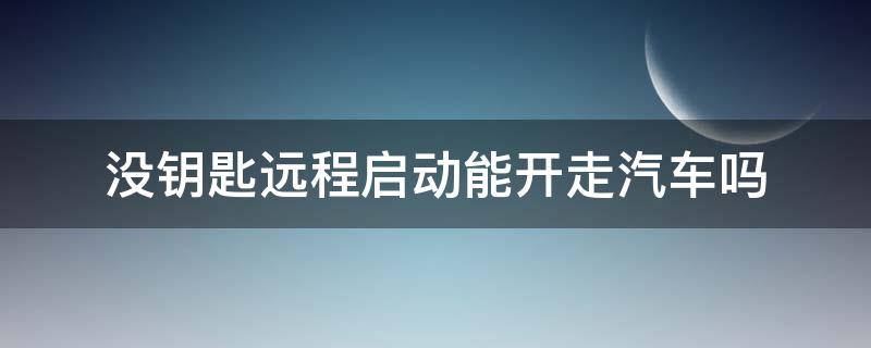 没钥匙远程启动能开走汽车吗 车辆远程启动能开走吗