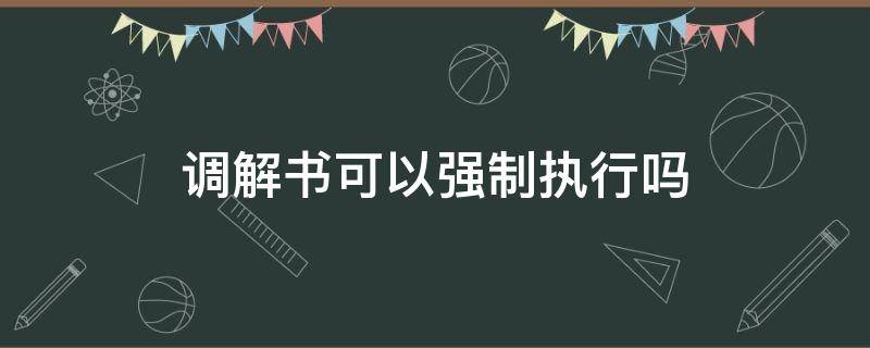 调解书可以强制执行吗（劳动调解书可以强制执行吗）