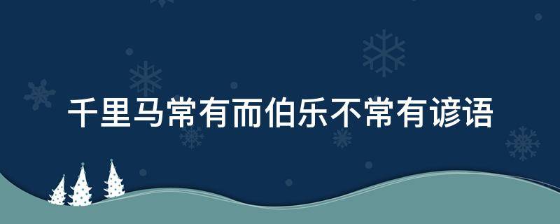 千里马常有而伯乐不常有谚语（千里马常有而伯乐不常有这句话告诉我）